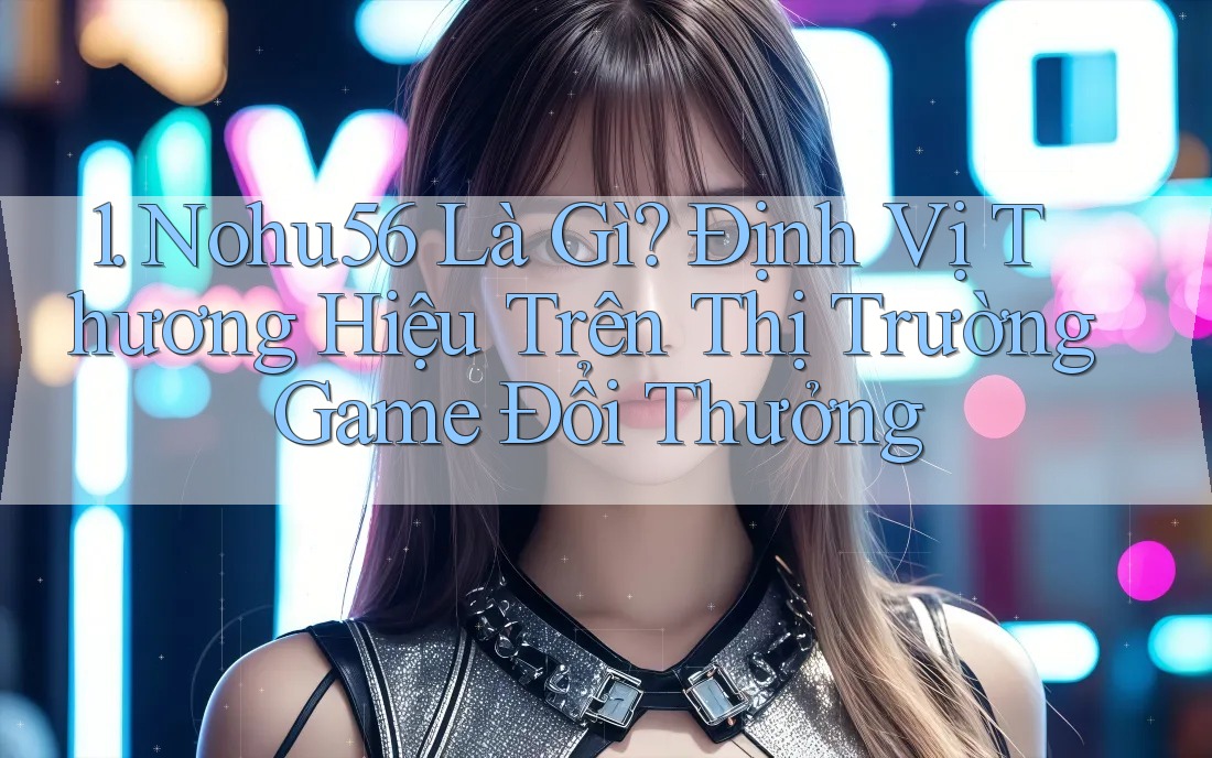 1. Nohu56 Là Gì? Định Vị Thương Hiệu Trên Thị Trường Game Đổi Thưởng