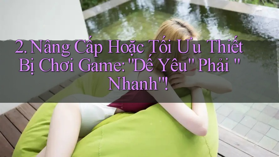 2. Nâng Cấp Hoặc Tối Ưu Thiết Bị Chơi Game: “Dế Yêu” Phải “Nhanh”!