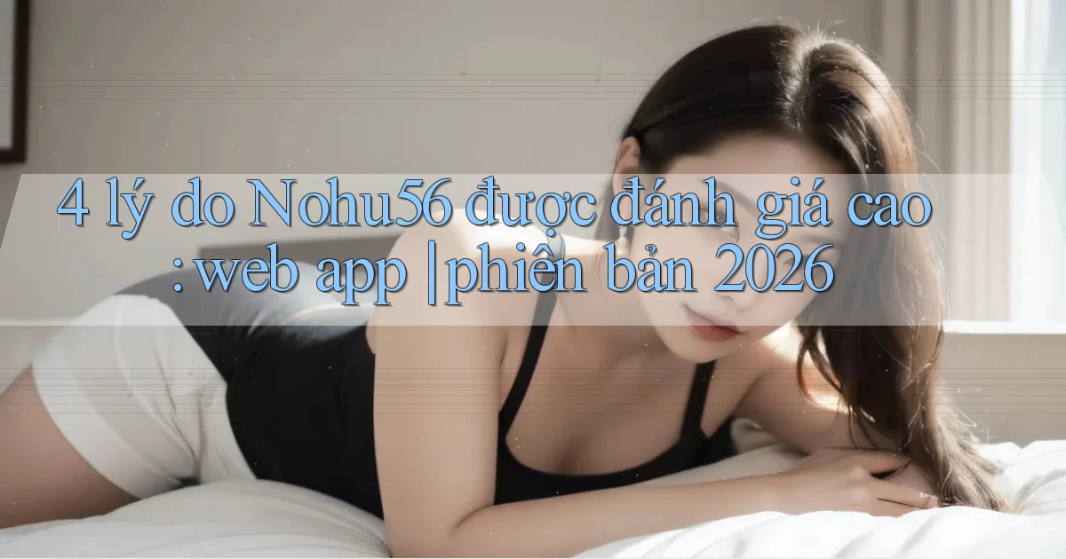 4 lý do Nohu56 được đánh giá cao web app phiên bản 2026
