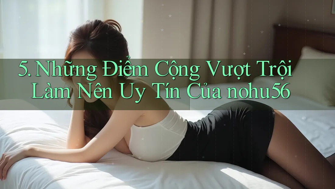 5. Những Điểm Cộng Vượt Trội Làm Nên Uy Tín Của nohu56