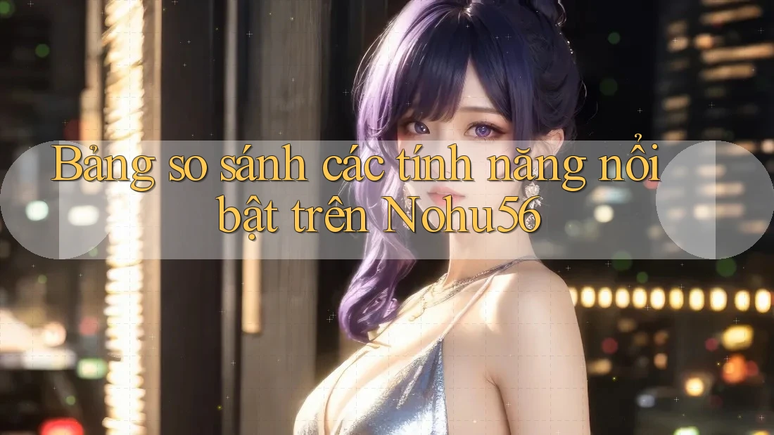 Bảng so sánh các tính năng nổi bật trên Nohu56