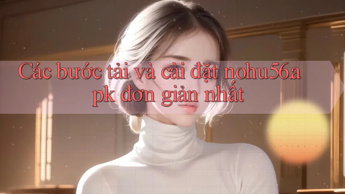 Các bước tải và cài đặt nohu56. apk đơn giản nhất