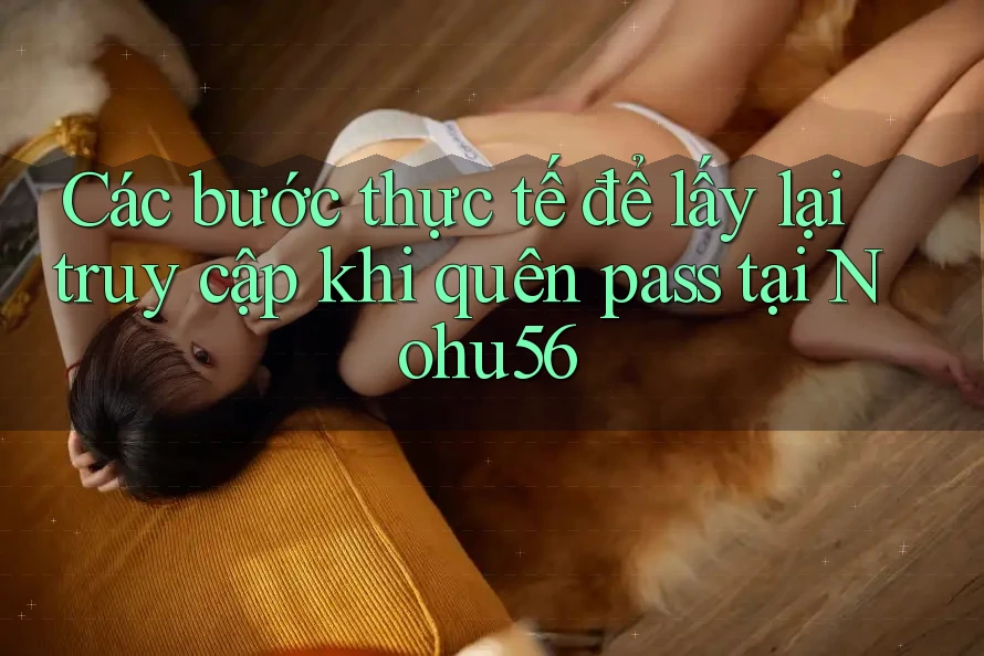 Các bước thực tế để lấy lại truy cập khi quên pass tại Nohu56