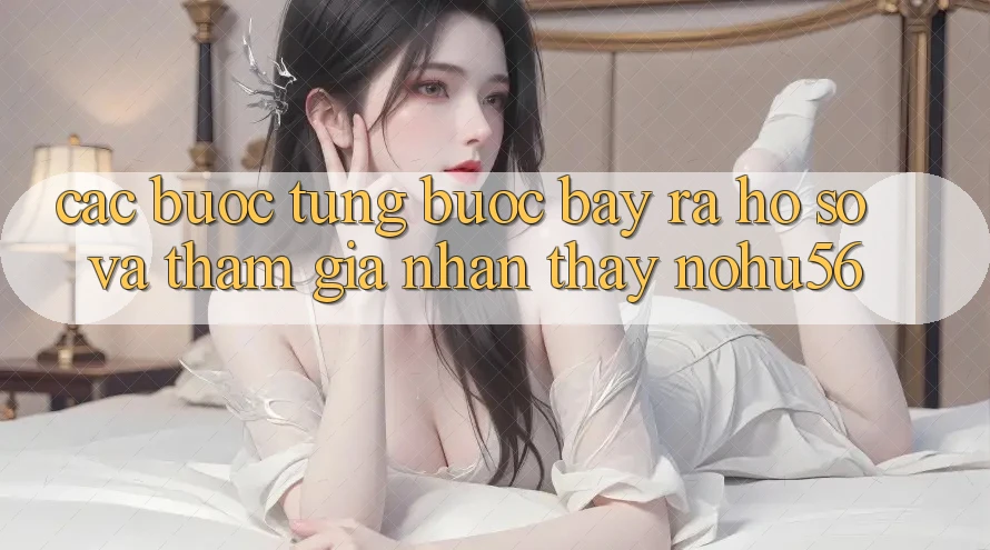 Các bước Từng Bước Bày ra hồ sơ Và Tham Gia Nhận thấy nohu56