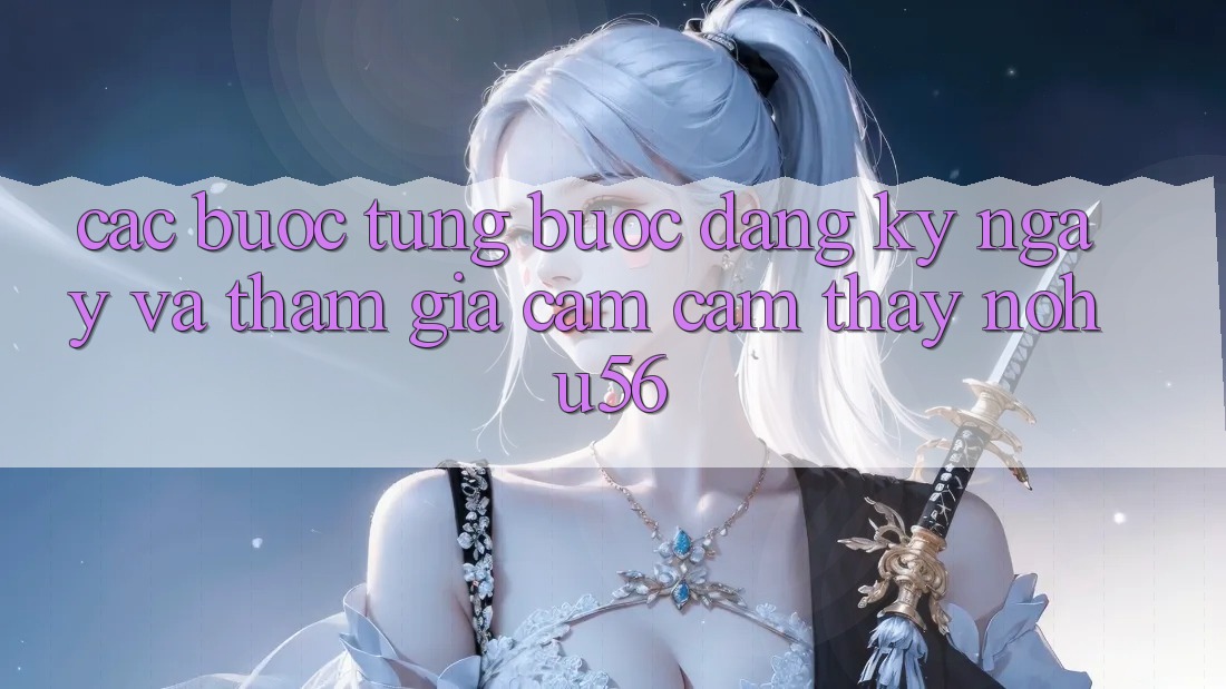 Các bước Từng Bước Đăng ký ngay Và Tham Gia Cảm cảm thấy nohu56