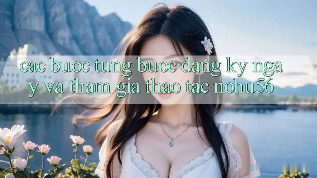 Các bước Từng Bước Đăng ký ngay Và Tham Gia Thao tác nohu56