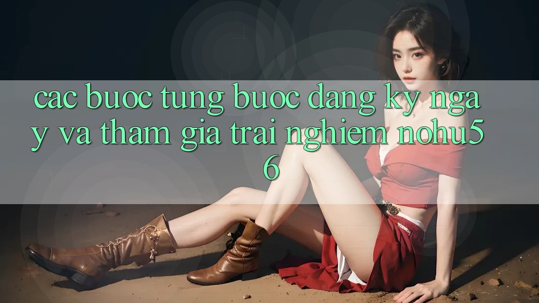 Các bước Từng Bước Đăng ký ngay Và Tham Gia Trải Nghiệm nohu56