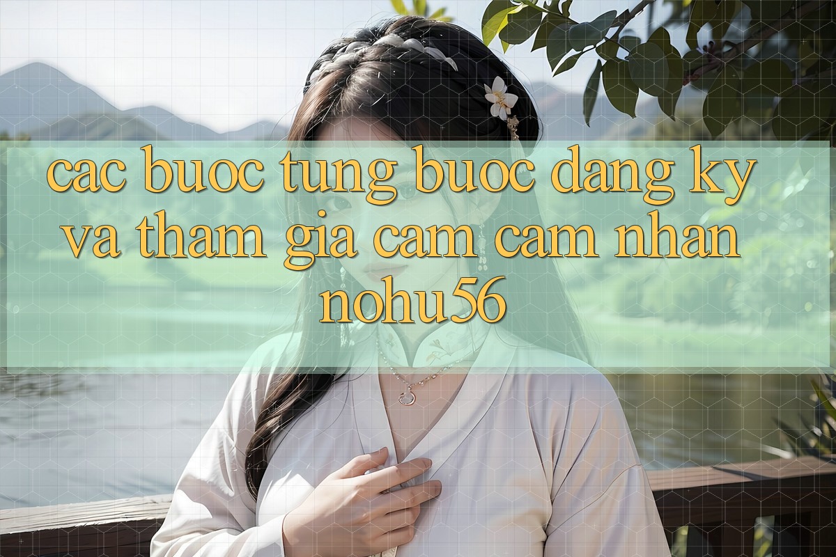 Các bước Từng Bước Đăng ký Và Tham Gia Cảm cảm nhận nohu56
