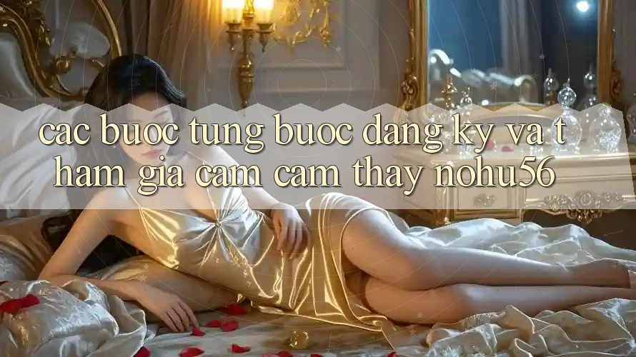 Các bước Từng Bước Đăng Ký Và Tham Gia Cảm cảm thấy nohu56