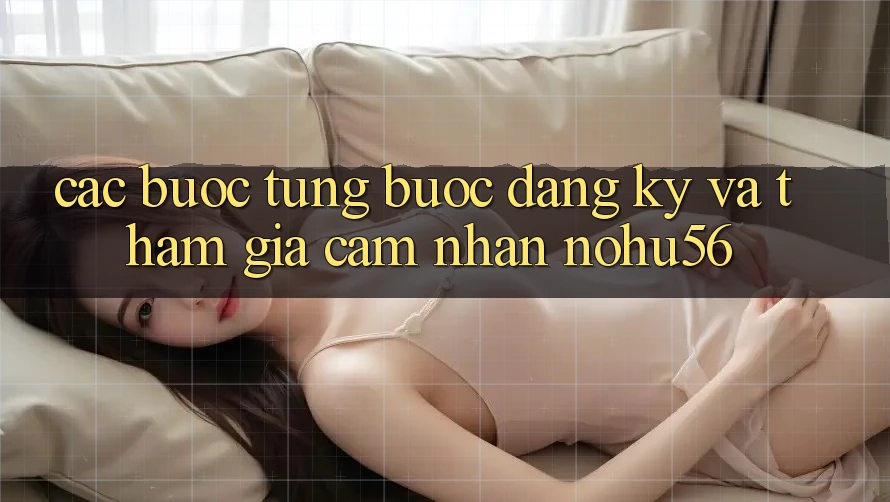 Các bước Từng Bước Đăng Ký Và Tham Gia Cảm nhận nohu56