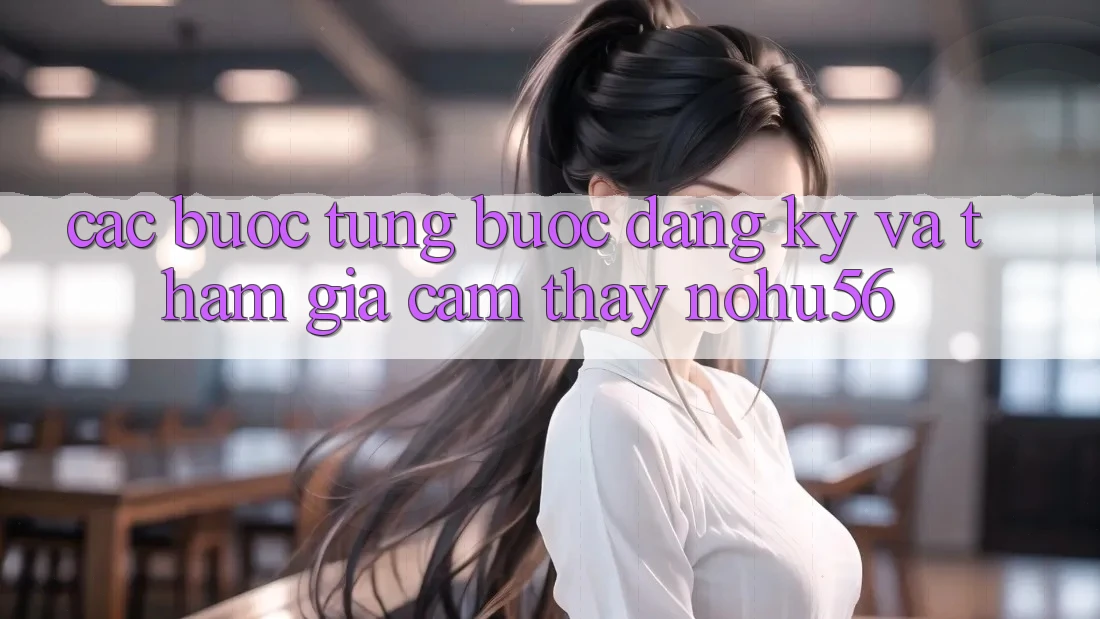 Các bước Từng Bước Đăng Ký Và Tham Gia Cảm thấy nohu56