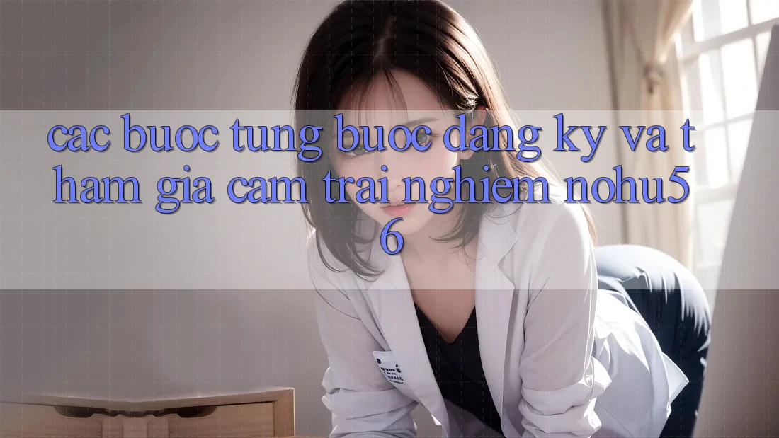 Các bước Từng Bước Đăng Ký Và Tham Gia Cảm trải nghiệm nohu56