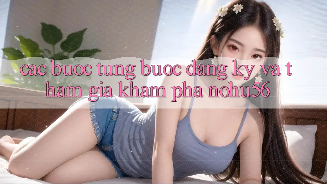 Các bước Từng Bước Đăng Ký Và Tham Gia Khám phá nohu56