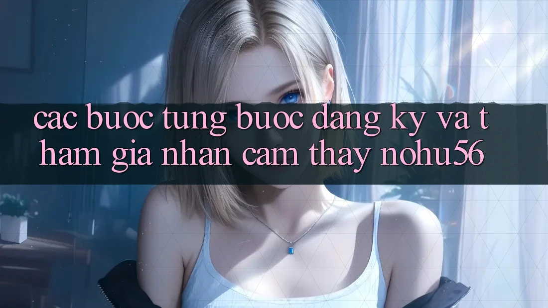 Các bước Từng Bước Đăng Ký Và Tham Gia Nhận cảm thấy nohu56