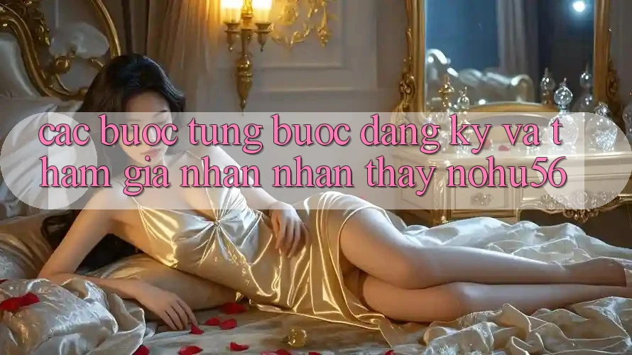 Các bước Từng Bước Đăng ký Và Tham Gia Nhận nhận thấy nohu56