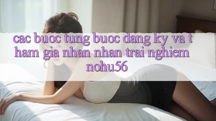 Các bước Từng Bước Đăng Ký Và Tham Gia Nhận nhận trải nghiệm nohu56