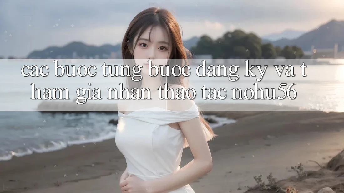Các bước Từng Bước Đăng Ký Và Tham Gia Nhận thao tác nohu56