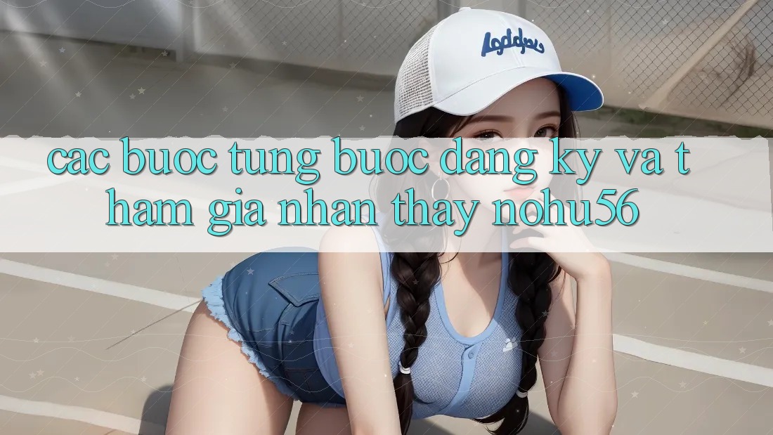 Các bước Từng Bước Đăng Ký Và Tham Gia Nhận thấy nohu56