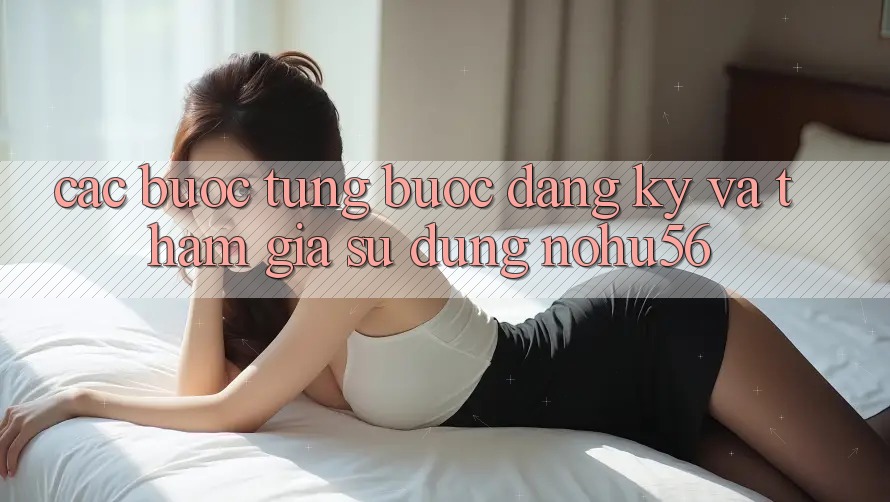 Các bước Từng Bước Đăng ký Và Tham Gia Sử dụng nohu56