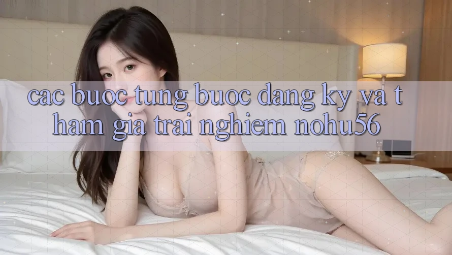 Các bước Từng Bước Đăng Ký Và Tham Gia Trải Nghiệm nohu56