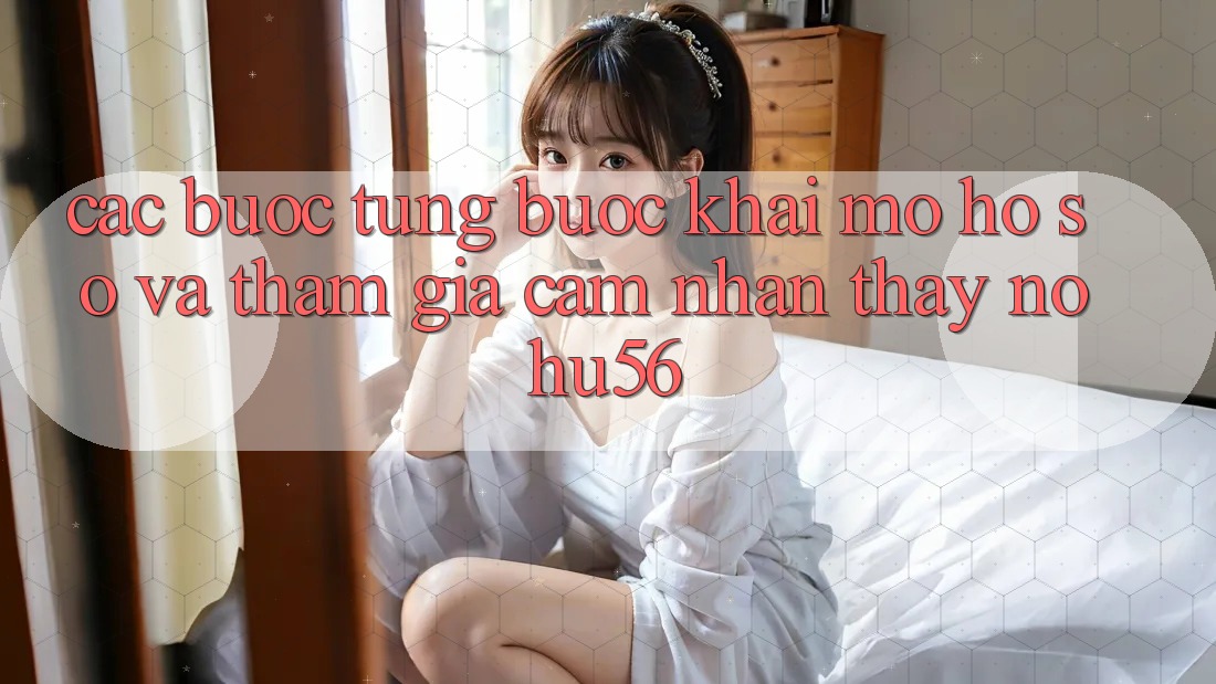 Các bước Từng Bước Khai mở hồ sơ Và Tham Gia Cảm nhận thấy nohu56
