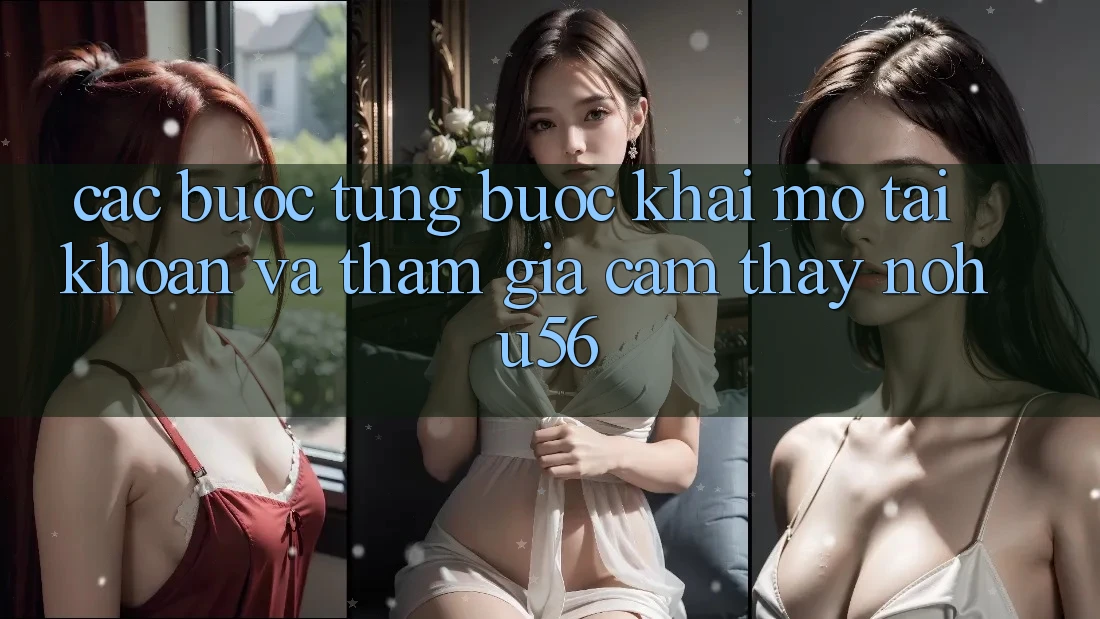 Các bước Từng Bước Khai mở tài khoản Và Tham Gia Cảm thấy nohu56