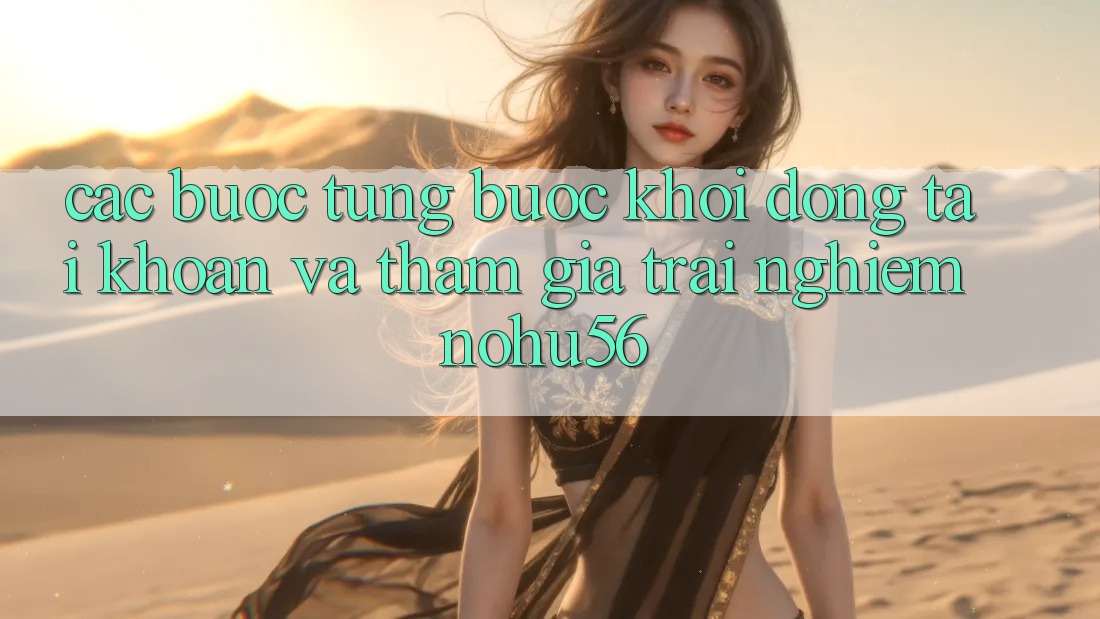Các bước Từng Bước Khởi động tài khoản Và Tham Gia Trải Nghiệm nohu56