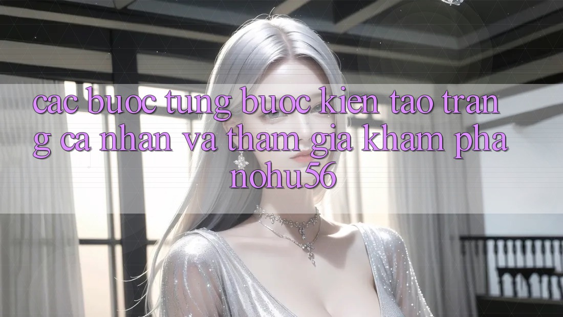 Các bước Từng Bước Kiến tạo trang cá nhân Và Tham Gia Khám phá nohu56