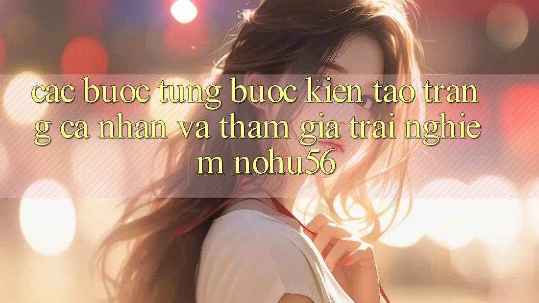 Các bước Từng Bước Kiến tạo trang cá nhân Và Tham Gia Trải Nghiệm nohu56