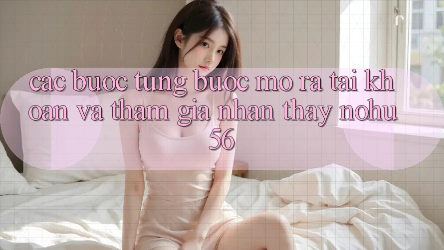 Các bước Từng Bước Mở ra tài khoản Và Tham Gia Nhận thấy nohu56