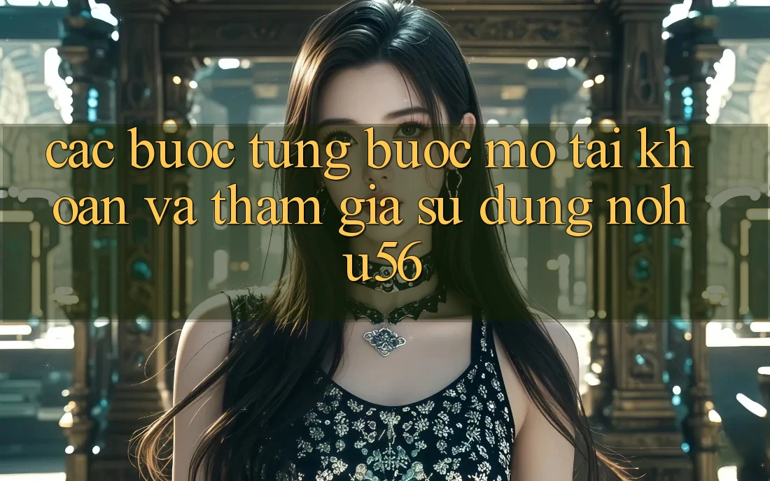 Các bước Từng Bước Mở tài khoản Và Tham Gia Sử dụng nohu56
