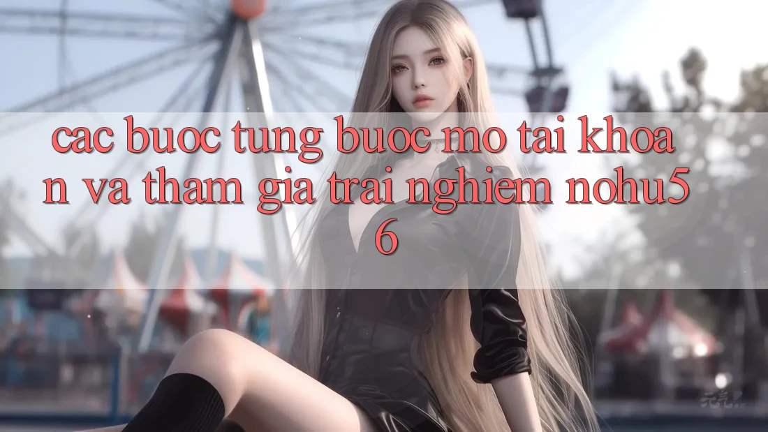 Các bước Từng Bước Mở tài khoản Và Tham Gia Trải nghiệm nohu56