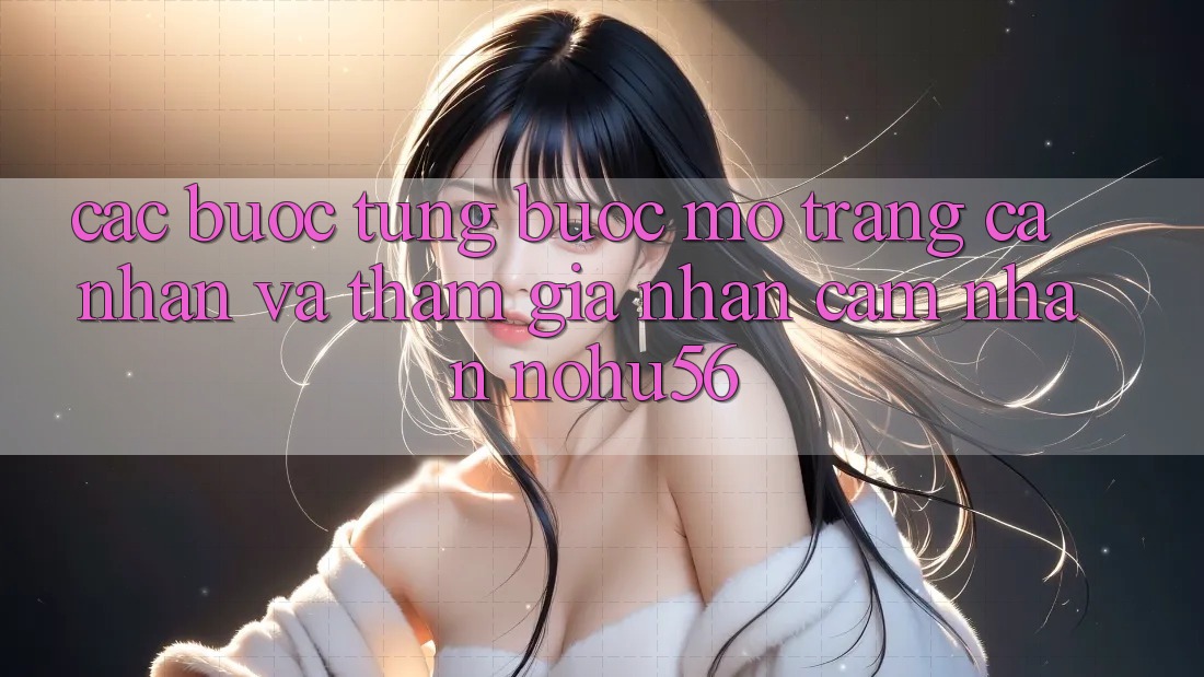 Các bước Từng Bước Mở trang cá nhân Và Tham Gia Nhận cảm nhận nohu56