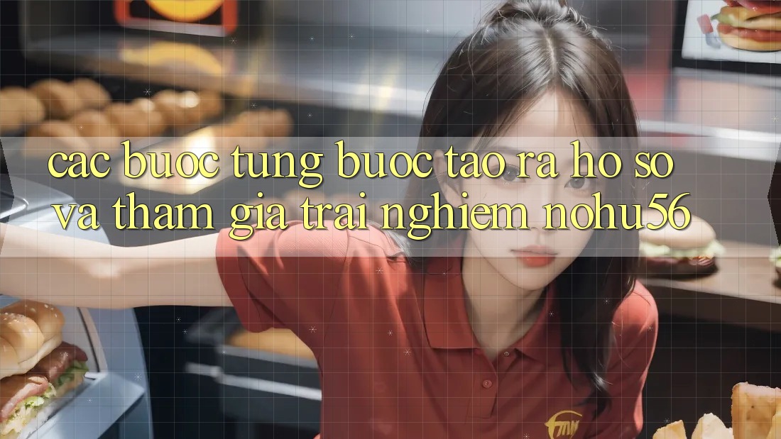 Các bước Từng Bước Tạo ra hồ sơ Và Tham Gia Trải nghiệm nohu56