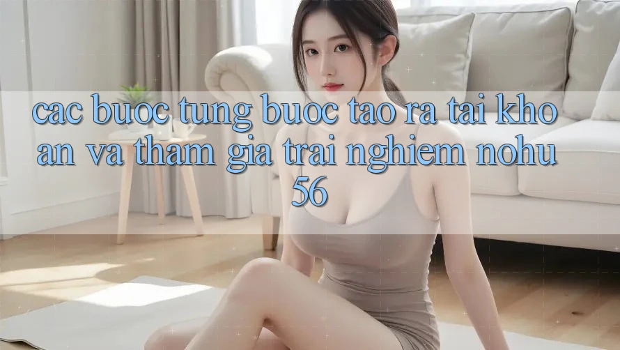 Các bước Từng Bước Tạo ra tài khoản Và Tham Gia Trải Nghiệm nohu56