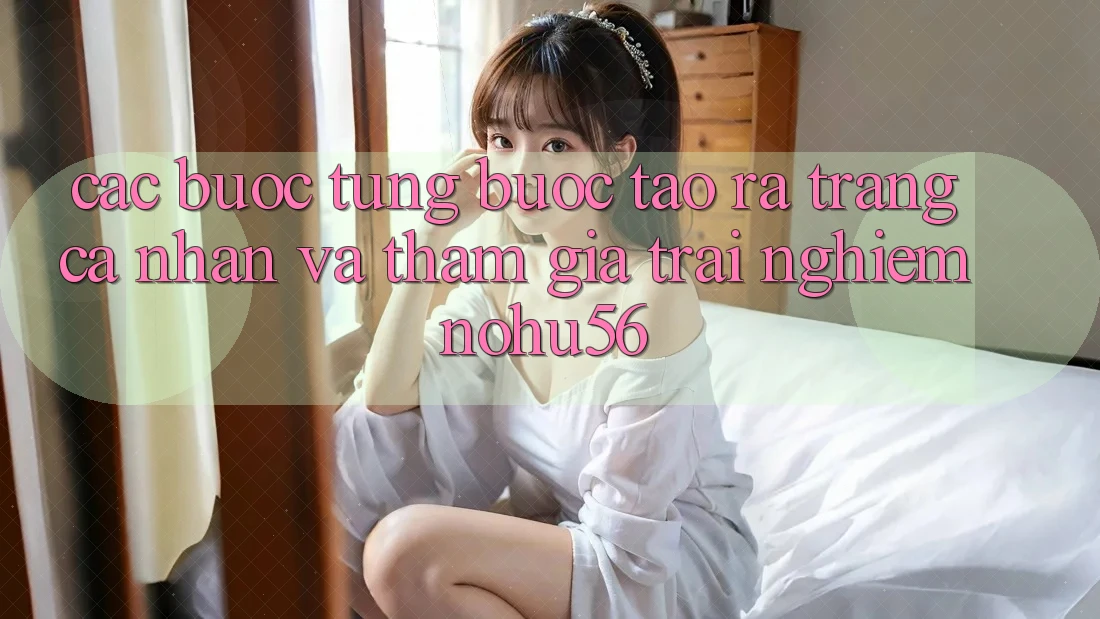 Các bước Từng Bước Tạo ra trang cá nhân Và Tham Gia Trải Nghiệm nohu56