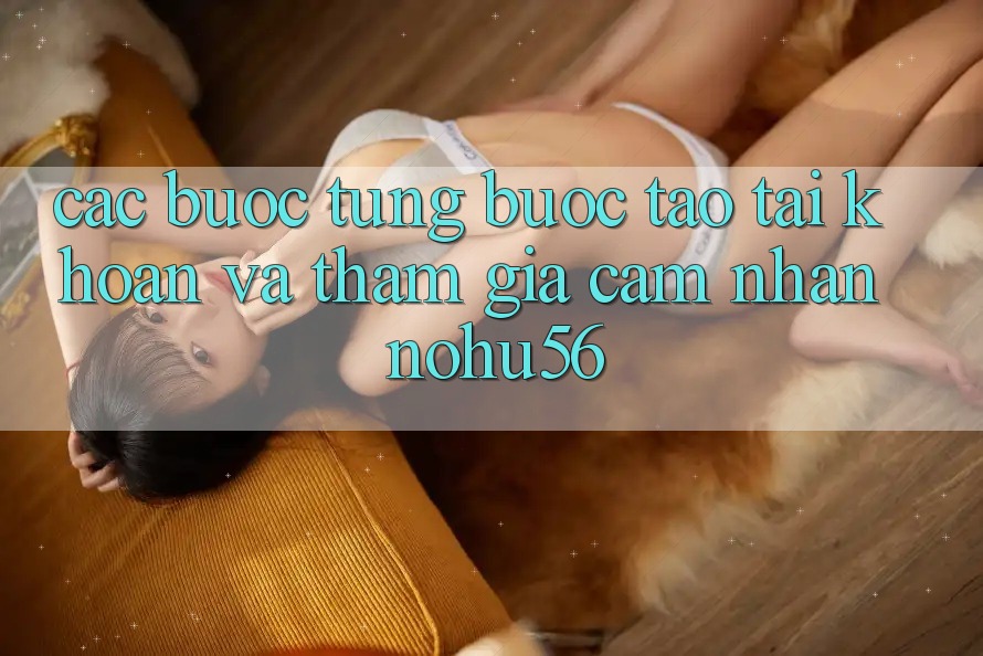 Các bước Từng Bước Tạo tài khoản Và Tham Gia Cảm nhận nohu56