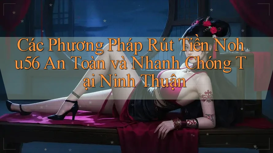 Các Phương Pháp Rút Tiền Nohu56 An Toàn và Nhanh Chóng Tại Ninh Thuận