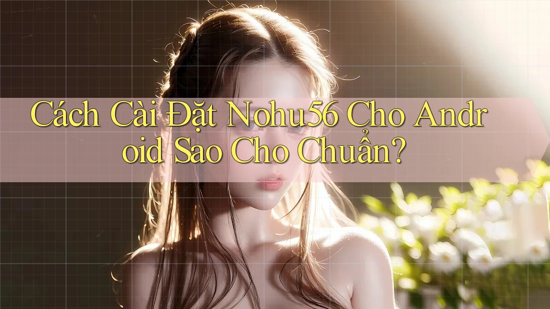 Cách Cài Đặt Nohu56 Cho Android Sao Cho Chuẩn?