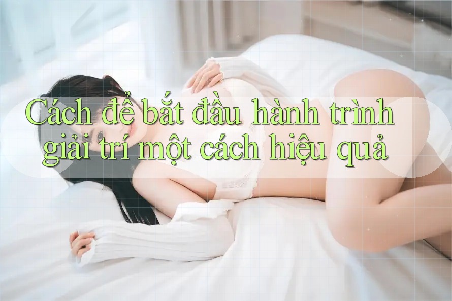 Cách để bắt đầu hành trình giải trí một cách hiệu quả