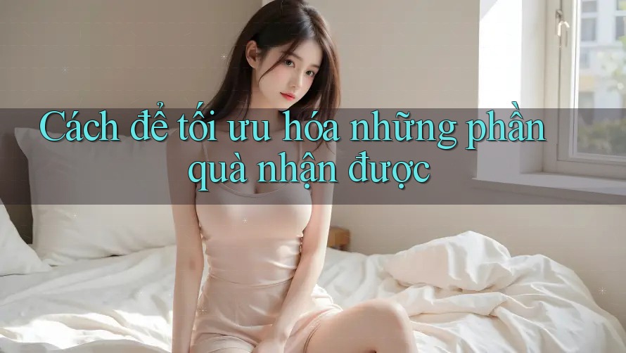 Cách để tối ưu hóa những phần quà nhận được