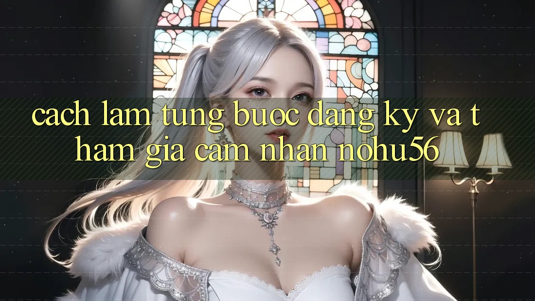 Cách làm Từng Bước Đăng Ký Và Tham Gia Cảm nhận nohu56