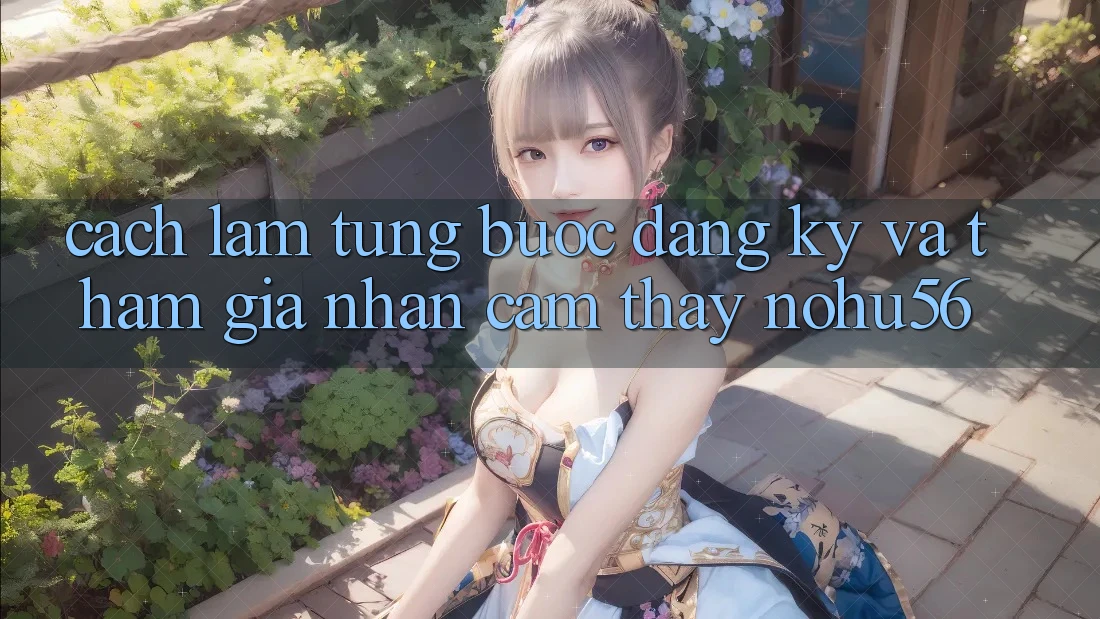 Cách làm Từng Bước Đăng Ký Và Tham Gia Nhận cảm thấy nohu56