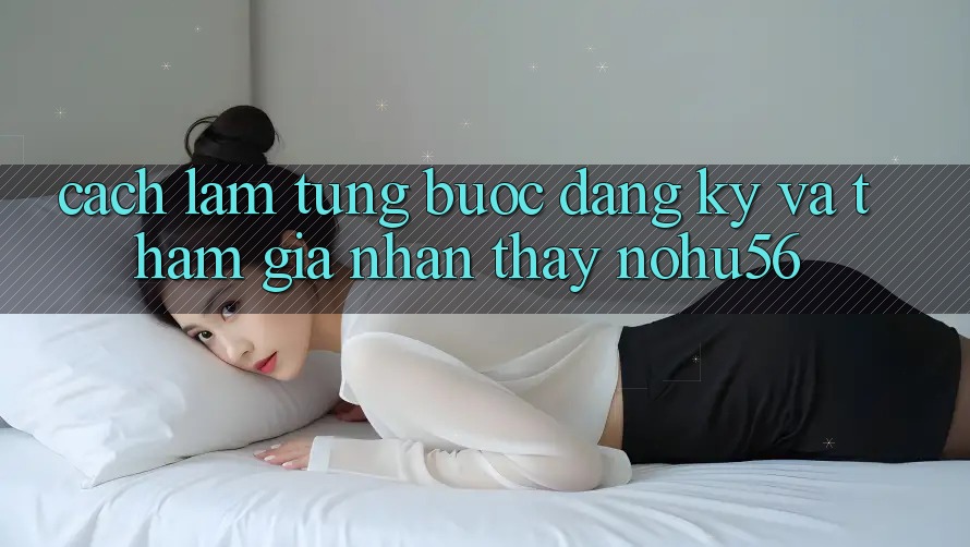Cách làm Từng Bước Đăng Ký Và Tham Gia Nhận thấy nohu56