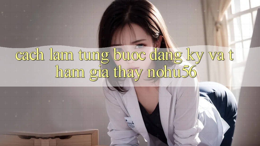 Cách làm Từng Bước Đăng Ký Và Tham Gia Thấy nohu56