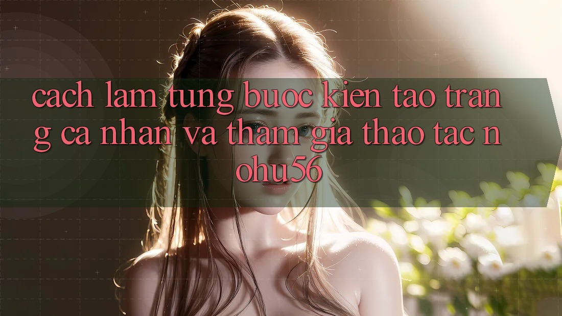 Cách làm Từng Bước Kiến tạo trang cá nhân Và Tham Gia Thao tác nohu56