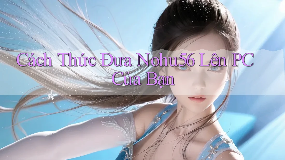 Cách Thức Đưa Nohu56 Lên PC Của Bạn