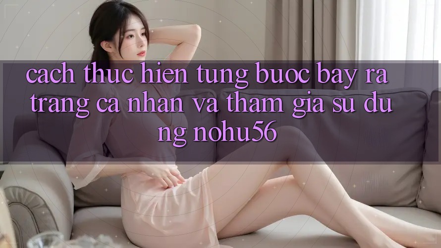 Cách thực hiện Từng Bước Bày ra trang cá nhân Và Tham Gia Sử dụng nohu56