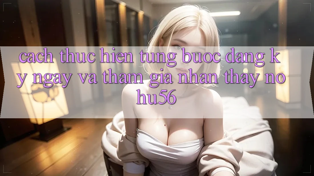 Cách thực hiện Từng Bước Đăng ký ngay Và Tham Gia Nhận thấy nohu56