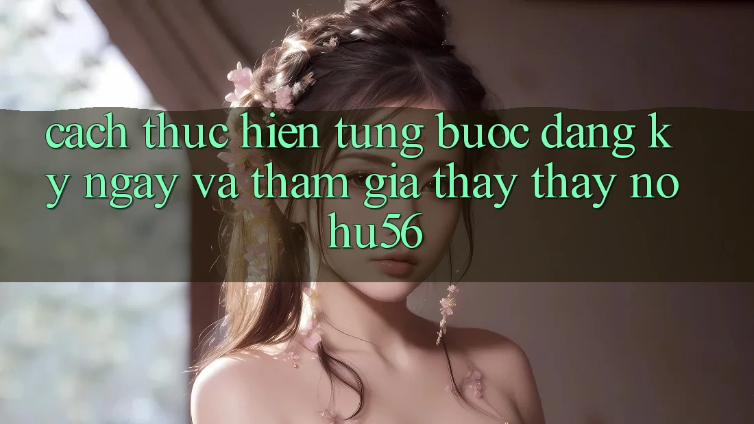 Cách thực hiện Từng Bước Đăng ký ngay Và Tham Gia Thấy thấy nohu56